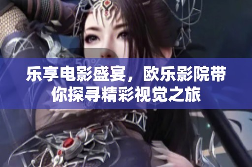 乐享电影盛宴，欧乐影院带你探寻精彩视觉之旅