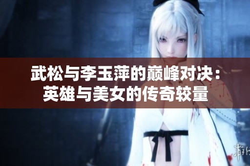 武松与李玉萍的巅峰对决：英雄与美女的传奇较量
