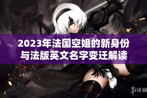 2023年法国空姐的新身份与法版英文名字变迁解读
