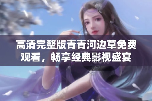 高清完整版青青河边草免费观看，畅享经典影视盛宴