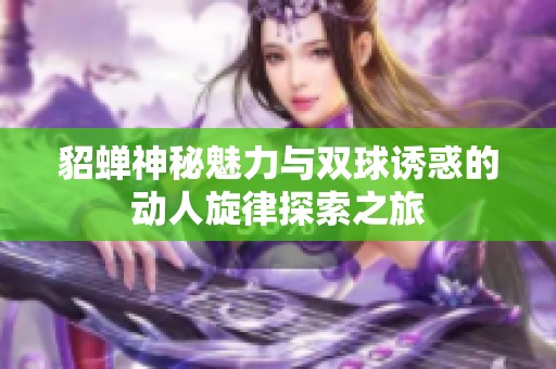 貂蝉神秘魅力与双球诱惑的动人旋律探索之旅