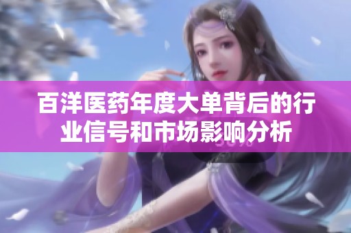 百洋医药年度大单背后的行业信号和市场影响分析
