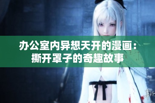 办公室内异想天开的漫画：撕开罩子的奇趣故事