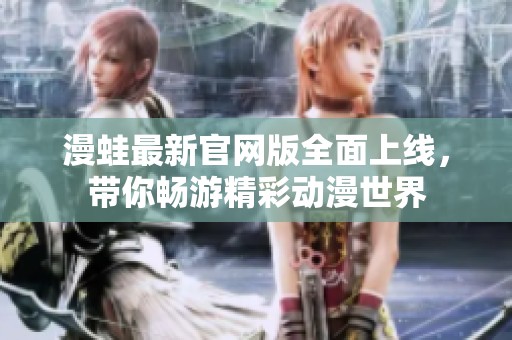 漫蛙最新官网版全面上线，带你畅游精彩动漫世界