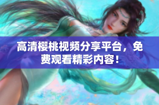 高清樱桃视频分享平台，免费观看精彩内容！