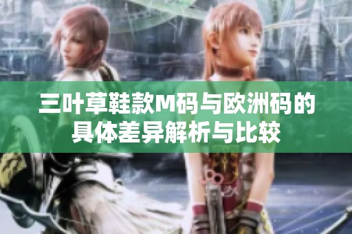 三叶草鞋款M码与欧洲码的具体差异解析与比较