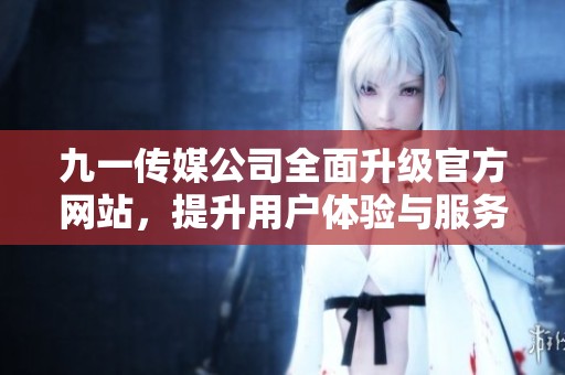 九一传媒公司全面升级官方网站，提升用户体验与服务质量