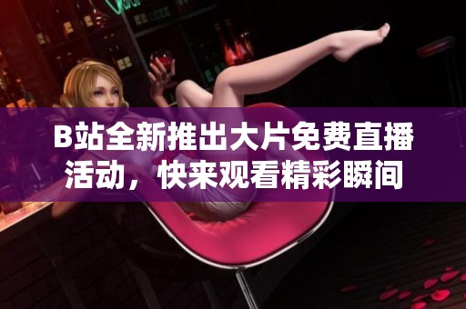 B站全新推出大片免费直播活动，快来观看精彩瞬间