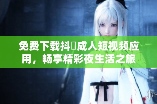 免费下载抖抈成人短视频应用，畅享精彩夜生活之旅