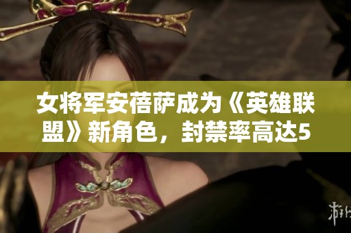 女将军安蓓萨成为《英雄联盟》新角色，封禁率高达50%