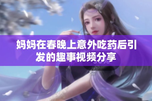 妈妈在春晚上意外吃药后引发的趣事视频分享
