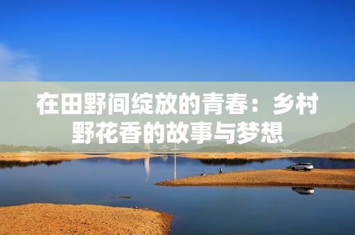 在田野间绽放的青春：乡村野花香的故事与梦想