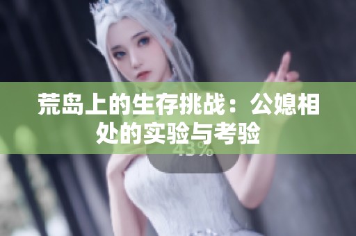 荒岛上的生存挑战：公媳相处的实验与考验