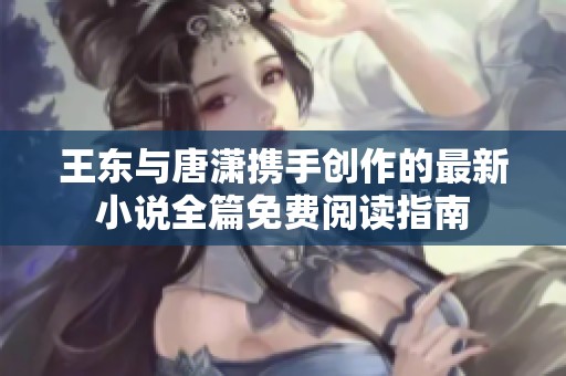 王东与唐潇携手创作的最新小说全篇免费阅读指南