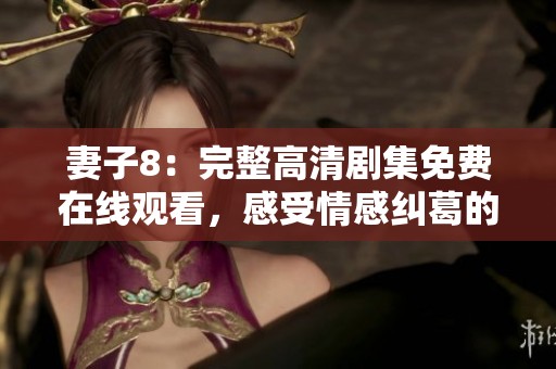 妻子8：完整高清剧集免费在线观看，感受情感纠葛的精彩瞬间