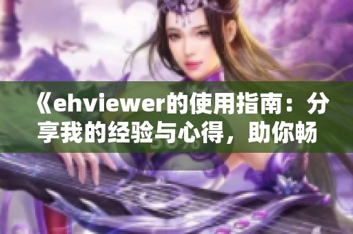《ehviewer的使用指南：分享我的经验与心得，助你畅享精彩内容》