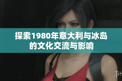 探索1980年意大利与冰岛的文化交流与影响