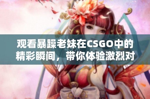 观看暴躁老妹在CSGO中的精彩瞬间，带你体验激烈对战乐趣