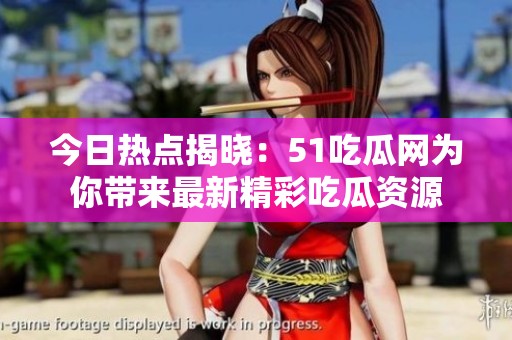 今日热点揭晓：51吃瓜网为你带来最新精彩吃瓜资源
