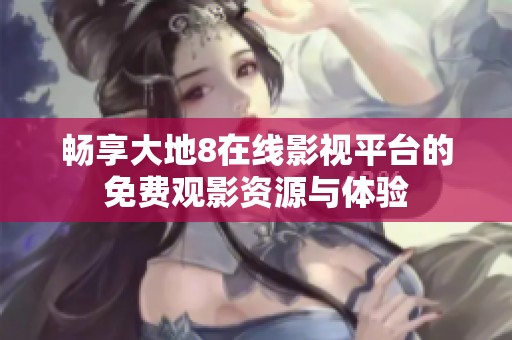 畅享大地8在线影视平台的免费观影资源与体验