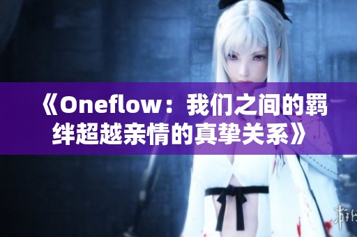 《Oneflow：我们之间的羁绊超越亲情的真挚关系》