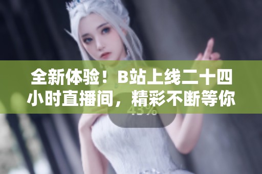 全新体验！B站上线二十四小时直播间，精彩不断等你来看！