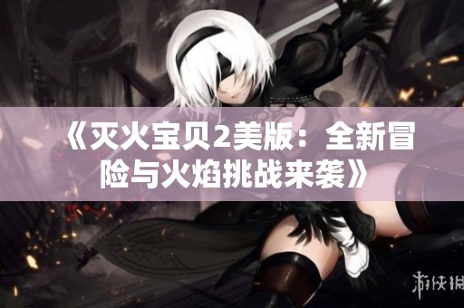 《灭火宝贝2美版：全新冒险与火焰挑战来袭》