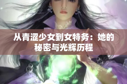 从青涩少女到女特务：她的秘密与光辉历程
