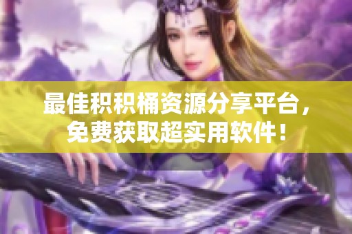最佳积积桶资源分享平台，免费获取超实用软件！