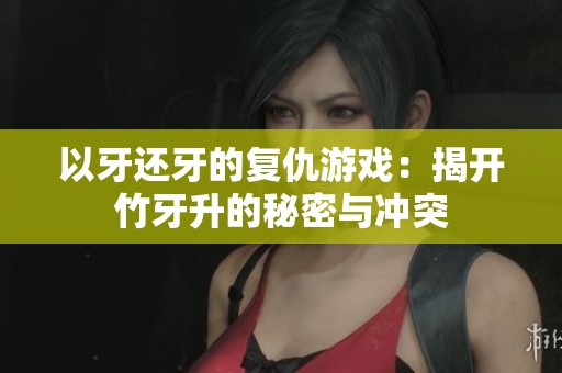 以牙还牙的复仇游戏：揭开竹牙升的秘密与冲突