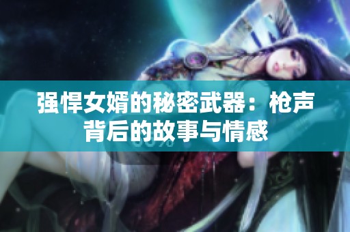 强悍女婿的秘密武器：枪声背后的故事与情感