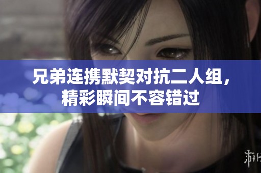 兄弟连携默契对抗二人组，精彩瞬间不容错过