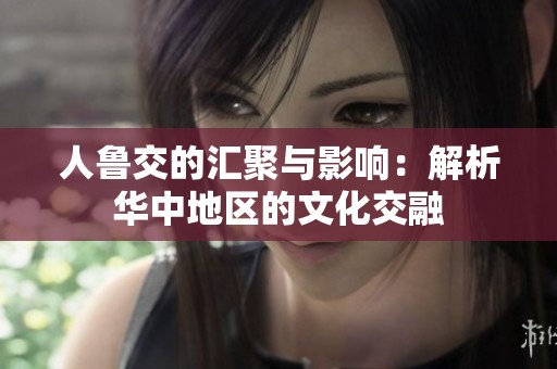 人鲁交的汇聚与影响：解析华中地区的文化交融