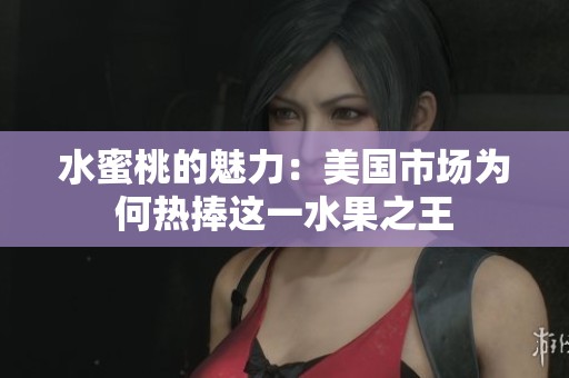 水蜜桃的魅力：美国市场为何热捧这一水果之王