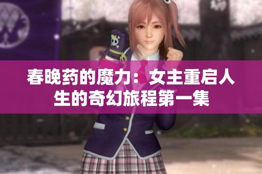 春晚药的魔力：女主重启人生的奇幻旅程第一集