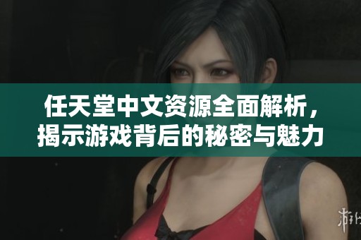 任天堂中文资源全面解析，揭示游戏背后的秘密与魅力