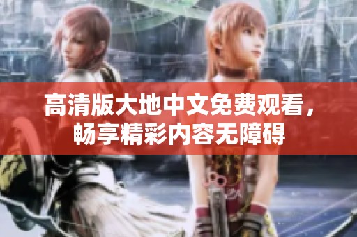 高清版大地中文免费观看，畅享精彩内容无障碍