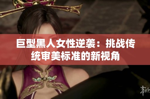巨型黑人女性逆袭：挑战传统审美标准的新视角
