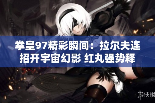 拳皇97精彩瞬间：拉尔夫连招开宇宙幻影 红丸强势释放雷光拳