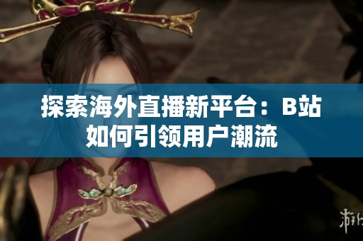 探索海外直播新平台：B站如何引领用户潮流