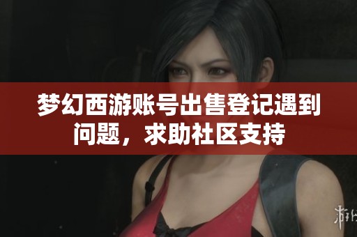 梦幻西游账号出售登记遇到问题，求助社区支持