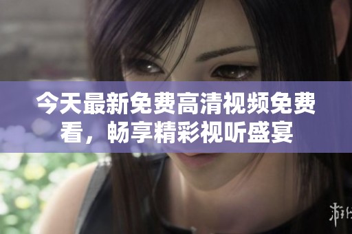 今天最新免费高清视频免费看，畅享精彩视听盛宴