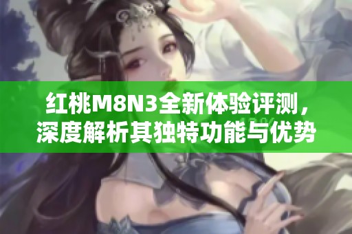 红桃M8N3全新体验评测，深度解析其独特功能与优势