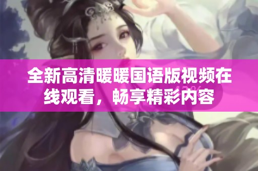 全新高清暖暖国语版视频在线观看，畅享精彩内容
