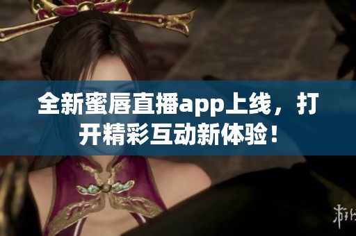 全新蜜唇直播app上线，打开精彩互动新体验！