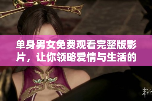 单身男女免费观看完整版影片，让你领略爱情与生活的真实面貌