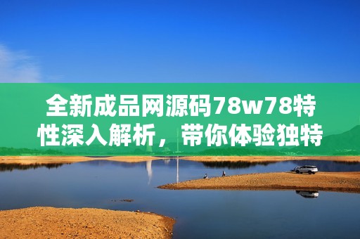 全新成品网源码78w78特性深入解析，带你体验独特魅力