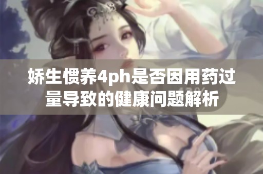 娇生惯养4ph是否因用药过量导致的健康问题解析