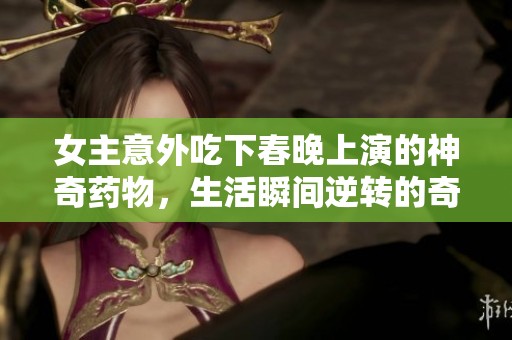 女主意外吃下春晚上演的神奇药物，生活瞬间逆转的奇遇记