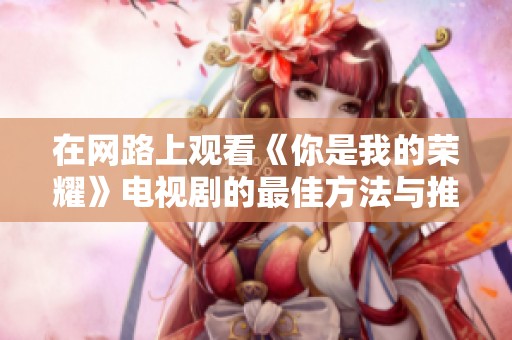 在网路上观看《你是我的荣耀》电视剧的最佳方法与推荐